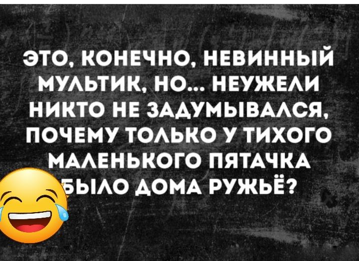 это конвчно нввинный мумтик но НЕУЖЕАИ никто и зААумывмся почему ТОАЬКО у тихого мменького ПЯТАЧКА ьмо АОМА ружьё