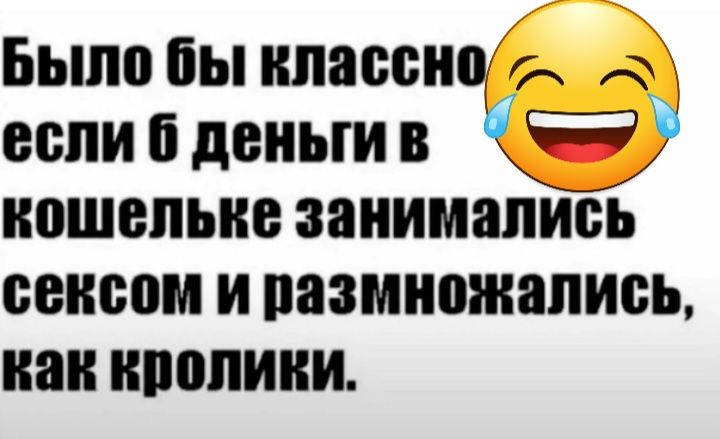 Было бы классно а если 6 деньги Ё кошельке занимались сексом и размножались наи ипопиии