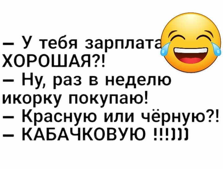 У тебя зарплат ХОРОШАЯ Ну раз в неделю икорку покупаю Красную или чёрную КАБАЧКОВУЮ 111