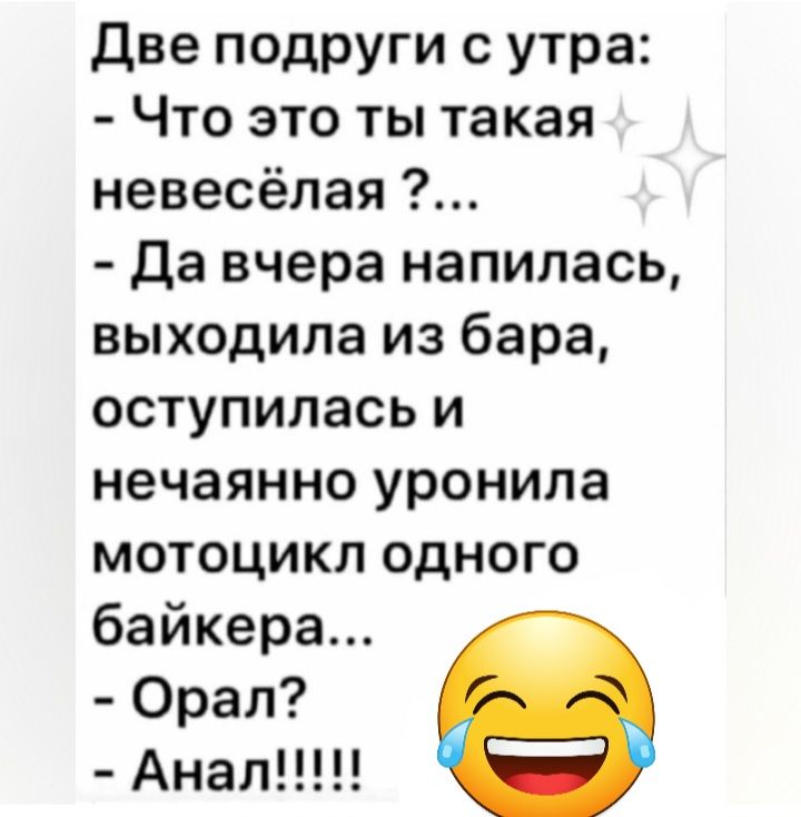 Две подруги с утра Что это ты такая невесёлая Да вчера напилась выходила из бара оступипась и нечаянно уронила мотоцикл одного байкера Орал Анап