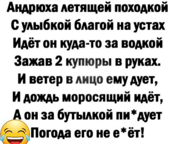 Андрюха летящей походкой с улыбкой благой иа устах Идёт он куда то за водкой Зажп 2 купюры в руках И ветер в лицо ему дует и дождь моросящий идёт А он за бутылкой пидует дгшогода его не еёт