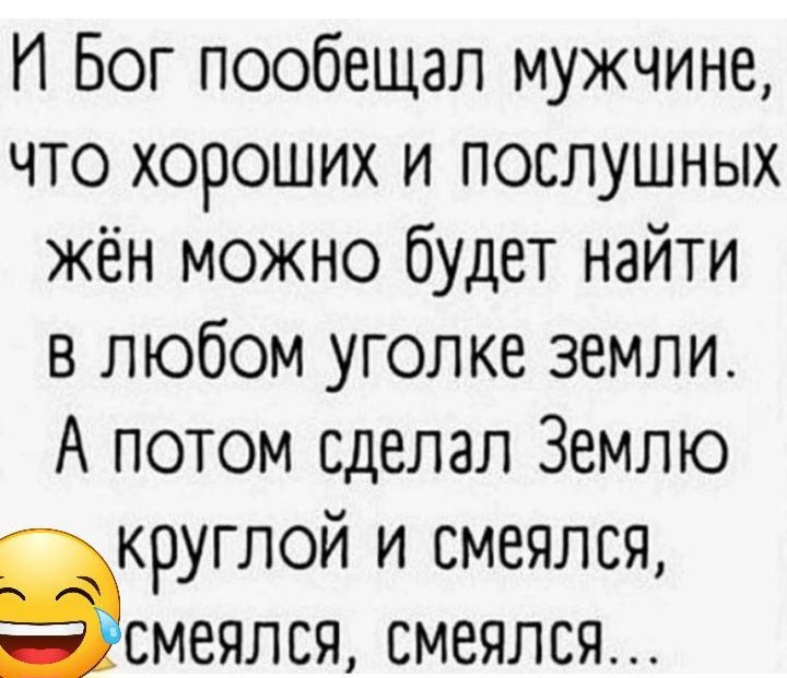 И Бог пообещал мужчине что хороших и послушных жён можно будет найти в любом уголке земли А потом сделал Землю ЭКРУГЛОЙ и смеялся СМЕЯЛСЯ смеялся