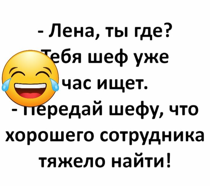 Лена ты где бя шеф уже час ищет редай шефу что хорошего сотрудника тяжело найти