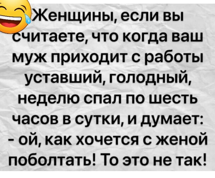 Женщины если вы читаете что когда ваш муж приходит с работы уставший голодный неделю спал по шесть часов в сутки и думает ой как хочется с женой поболтать То это не так