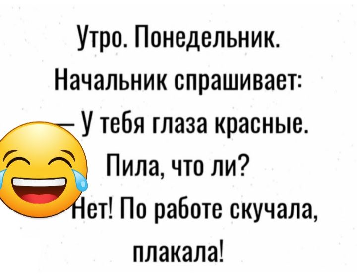 Утро Понедельник Начальник спрашивает У тебя глаза красные Пила что ли ет По работе скучала плакала