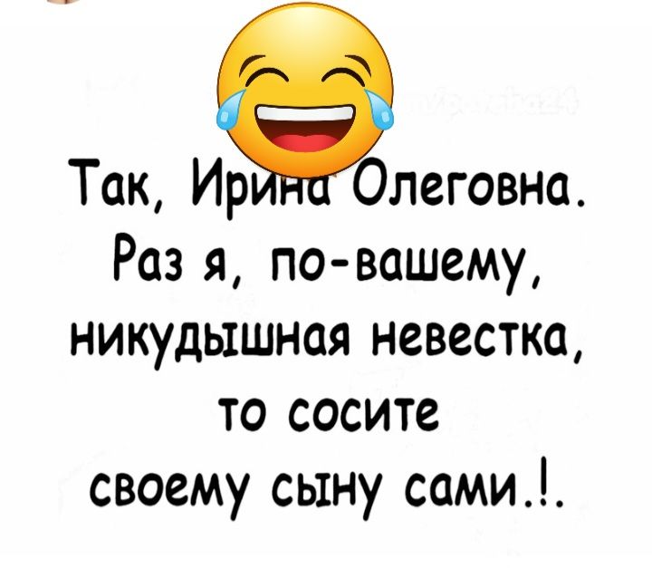 Так Ир леговна Раз я повашему никудышная невестка то сосите своему сыну сами_
