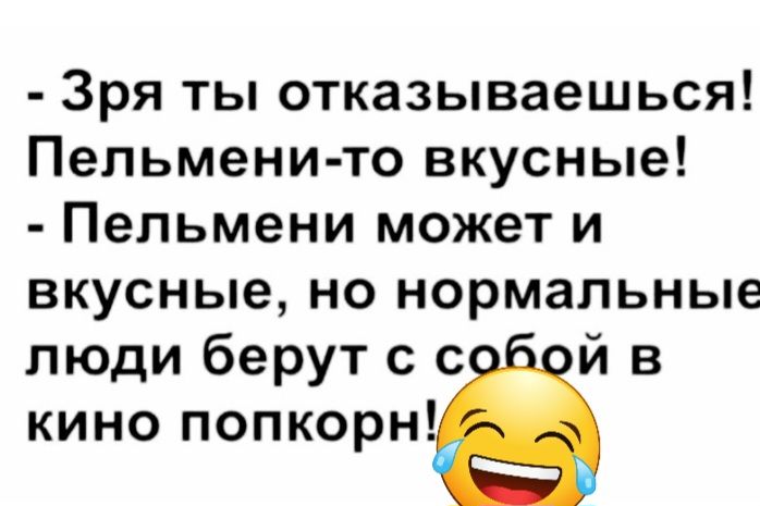 Зря ты отказываешься Пельмени то вкусные Пельмени может и вкусные но нормальные люди берут с с й в кино попкорн