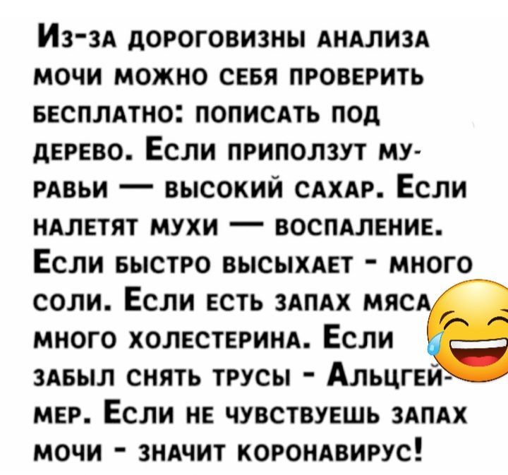 ИЗЗА дОРОГОВИЗНЫ АНАЛИЗА МОЧИ МОЖНО СЕБЯ ПРОВЕРИТЬ БЕСПЛАТНО ПОПИСАТЬ ПОД дЕРЕВО ЕСЛИ ПРИПОЛЗУТ МУ РАВЬИ _ ВЫСОКИЙ САХАР ЕСЛИ НАЛЕТЯТ МУХИ _ ВОСПАЛЕНИЕ ЕСЛИ БЫСТРО БЫСЫХАЕТ МНОГО СОЛИ ЕСЛИ ЕСТЬ ЗАПАХ МЯС МНОГО ХОЛЕСТЕРИНА ЕСЛИ ЗАБЫЛ СНЯТЬ ТРУСЫ ИЛЬЦГЕИ МЕР ЕСЛИ НЕ ЧУВСТВУЕШЬ ЗАПАХ МОЧИ ЗНАЧИТ КОРОНАВИРУС
