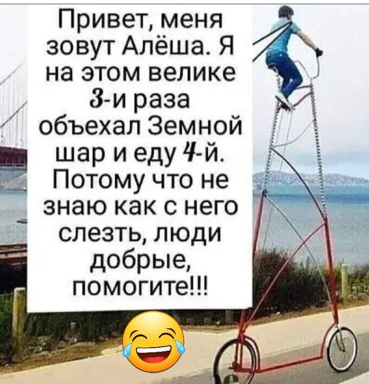 Привет меня зовут Алёша Я на этом велике 8 и раза объехал Земной шар и еду 4 й_ Потому что не знаю как с него слезть люди добрые помогите
