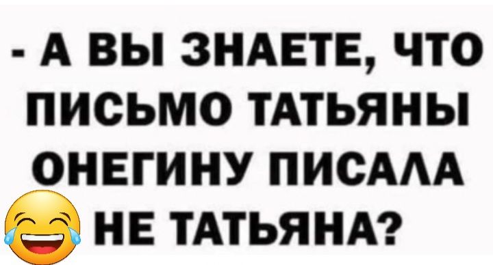 А ВЫ ЗНАЕТЕ ЧТО ПИСЬМО ТАТЬЯНЫ ОНЕГИНУ ПИСААА НЕ ТАТЬЯНА