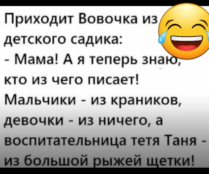 Приходит Вовочка из детского садика Ё Мама А я теперь зна аЁгЁ КТО ИЗ ЧЕГО ПИСЗЭТ МЗЛЬЧИКИ ИЗ краников девочки ИЗ НИЧЕГО а воспитательница тетя Таня