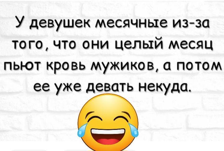 У девушек месячные из за того что они целый месяц пьют кровь мужиков а потом ее уже девать некуда