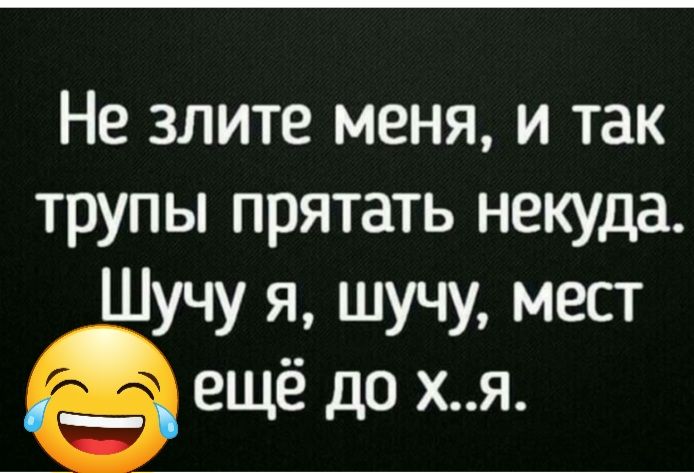 Не злите меня и так трупы прятать некуда Шучу я шучу мест ещё до хя