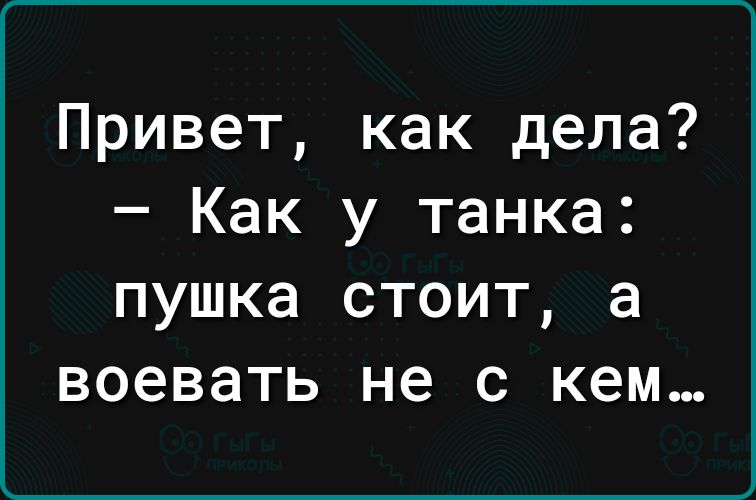 Привет как дела Как у танка пушка СТОИТ а воевать не С КЕМ