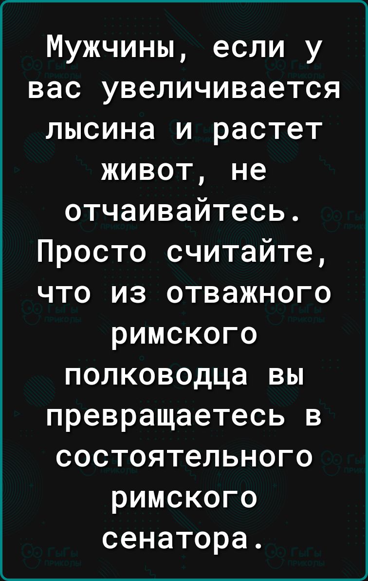 г__ Мужчины если у вас увеличивается лысина и растет живот не отчаивайтесь Просто считайте что из отважного римского полководца вы превращаетесь в состоятельного римского сенатора