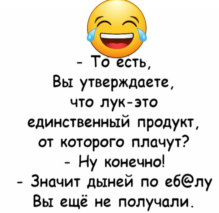 То есть Вы утверждаете что лукэто единственный продукт от которого плачут Ну конечно Значит дыней по е6лу Вы ещё не получали