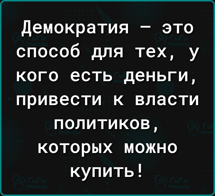 демократия это способ для тех у кого есть деньги привести к власти политиков которых можно купить
