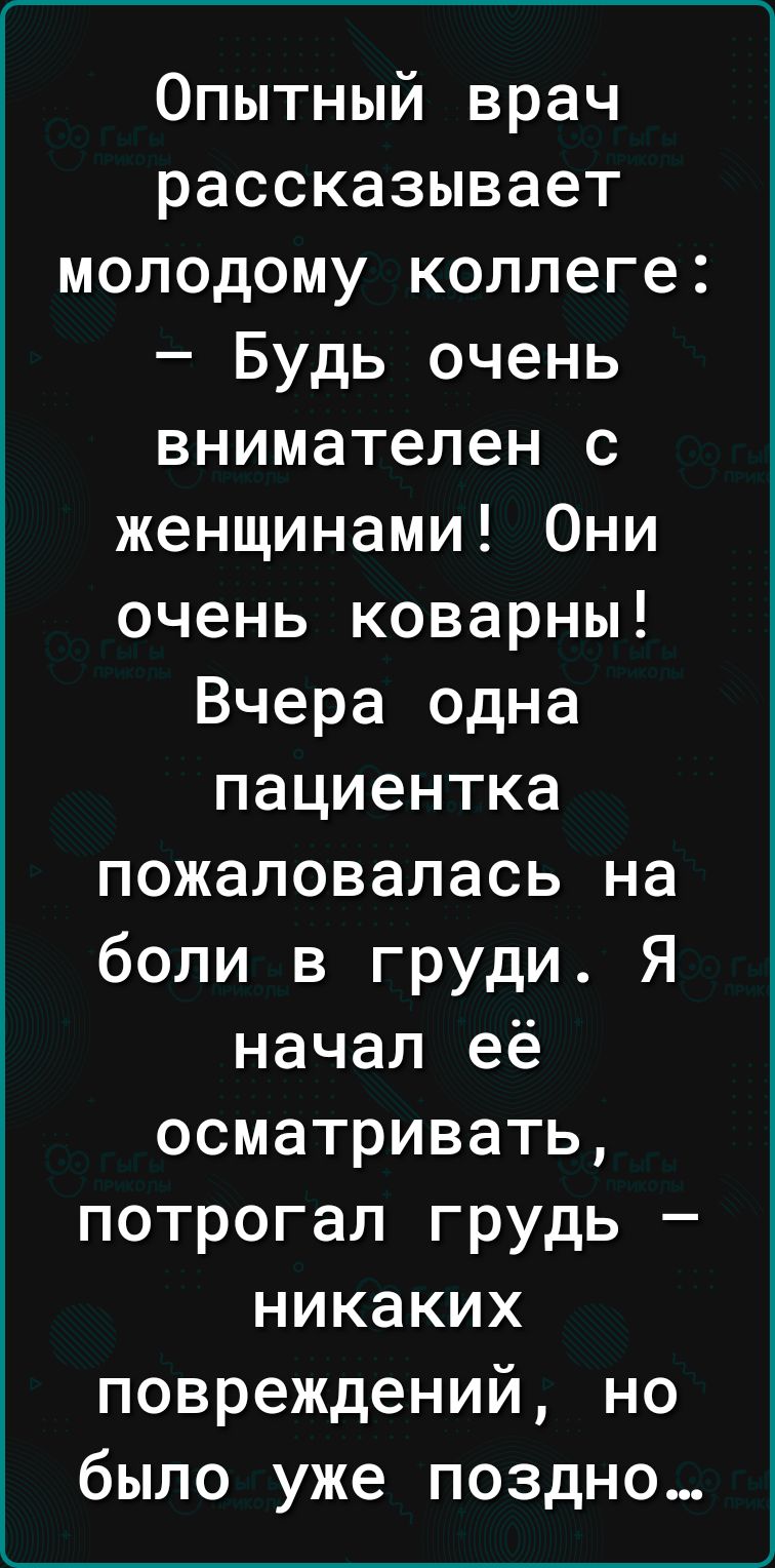 г__ Опытный врач рассказывает молодому коллеге Будь очень внимателен с женщинами Они очень коварны Вчера одна пациентка пожаловалась на боли в груди Я начал её осматривать потрогал грудь никаких повреждений но было уже поздно