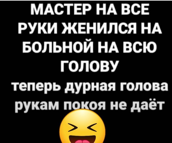 МАСТЕР НА ВСЕ руки женился НА БОЛЬНОЙ НА всю голову теперь дурная голова рукам пііоя не даёт