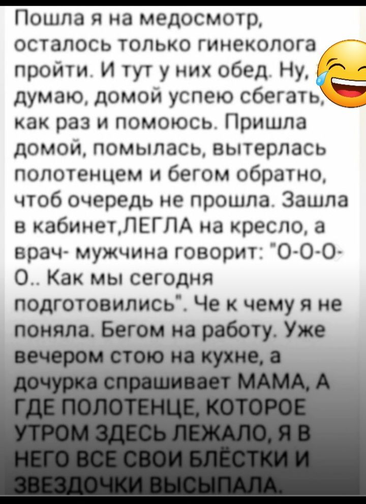 Пошла я на медосмотр осталось только гинеколога пройти И тут у них обед Ну думаю домой успею сбегать Ё как раз и помоюсь Пришла домой помылась вытерлась полотенцем и бегом обратно чтоб очередь не прошла Зашла в кабинетЛЕГПА на кресло а врач мужчина говорит 0 00 0 Как мы сегодня подготовились Че чему я не понял Богом и роботу Уж