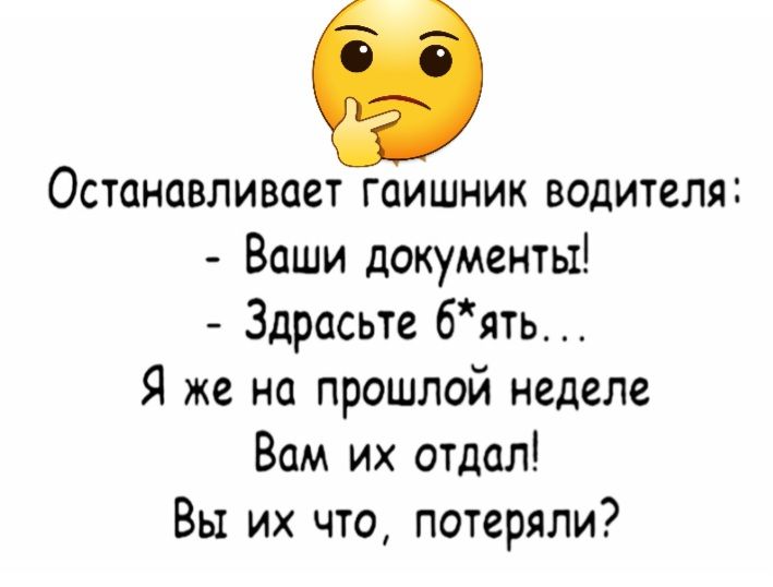 Останавливает гаишник водителя Ваши документы Здрасьте бять Я же на прошлой неделе Вам их отдал Вы их что потеряли