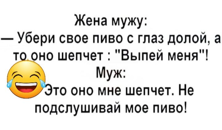 Жена мужу Убери свое пиво с глаз долой а т но шепчет Выпей меня Муж то оно мне шепчет Не подслушивай мое пиво