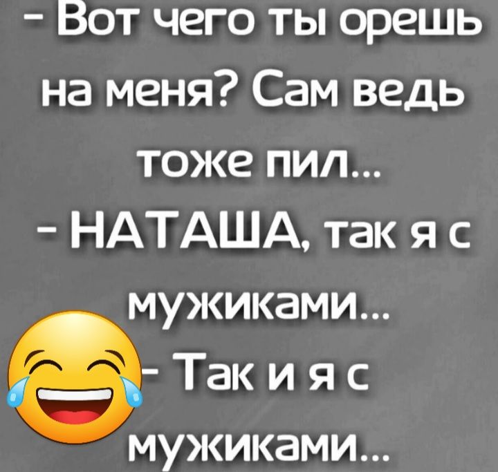 Вот чего ты орешь на меня Сам ведь тоже пил НАТАША так я с мужиками ё Такияс МУЖИКЭМИ