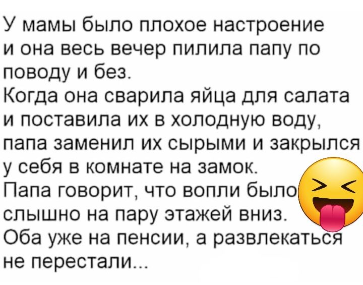 У мамы было плохое настроение и она весь вечер пилипа папу по поводу и без Когда она сеарила яйца для салата и поставила их в холодную воду папа заменил их сырыми и закрылся у себя в комнате на замок Папа говорит что вопли было слышно на пару этажей внизс Оба уже на пенсии а развлекаться не перестали