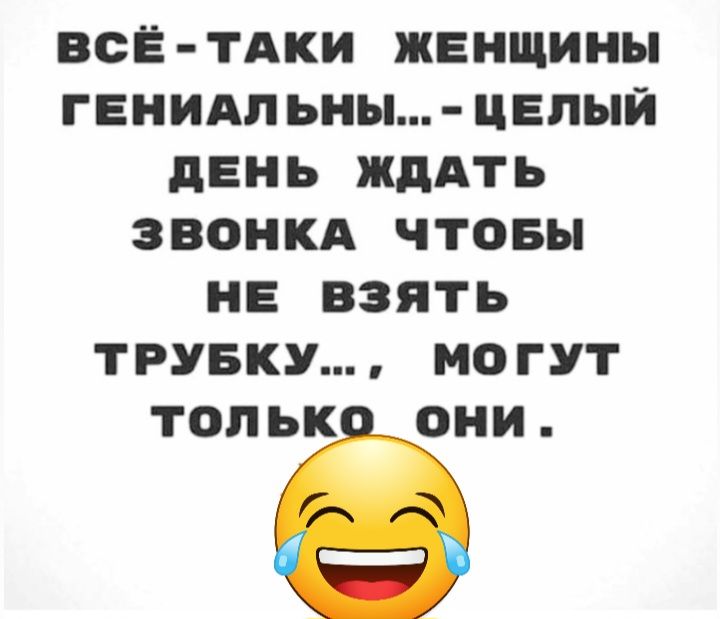 ВСЁ ТАКИ ЖЕНЩИНЫ ГЕНИАПЬНы ЦЕПЫЙ дЕНЬ ЖДАТЬ ЗВОНКА ЧТОБЫ НЕ ВЗЯТЬ ТРУБКУ МОГУТ ТОПЬК ОНИ