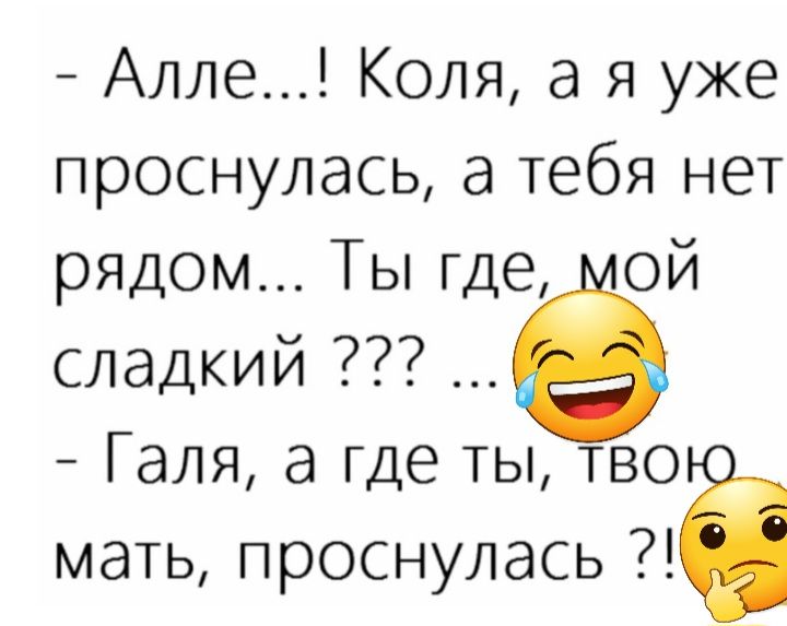 Алле Коля а я уже проснулась а тебя нет рядом Ты где ой сладкий Галя а где ты тво мать проснулась