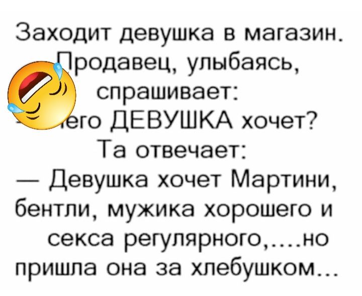 Заходит девушка в магазин родавец улыбаясь спрашивает го ДЕВУШКА хочет Та отвечает Девушка хочет Мартини бентли мужика хорошего и секса регулярного_но пришла она за хлебушком