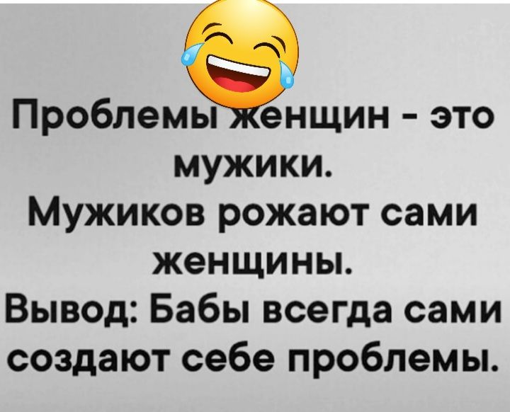Проблемыенщин это мужики Мужиков рожают сами женщины Вывод Бабы всегда сами создают себе проблемы