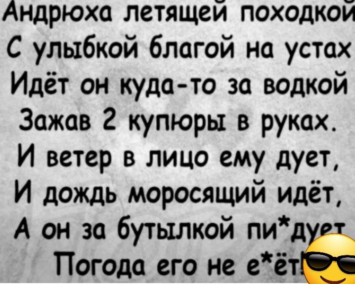 Андрюха летящей походкой С улыбкой благой на устах Идёт он кудато за водкой Зажав 2 купюры в руках И ветер в лицо ему дует И дождь моросящий идёт А он за бутылкой пид Погода его не еёт