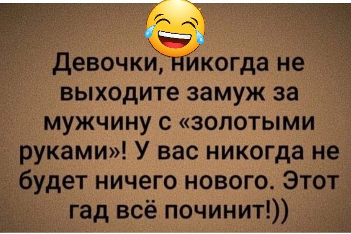 _ 313 девочкЁкогда не выходите замуж за мужчину с золотыми руками У вас никогда не будет ничего нового Этот гад всё починит