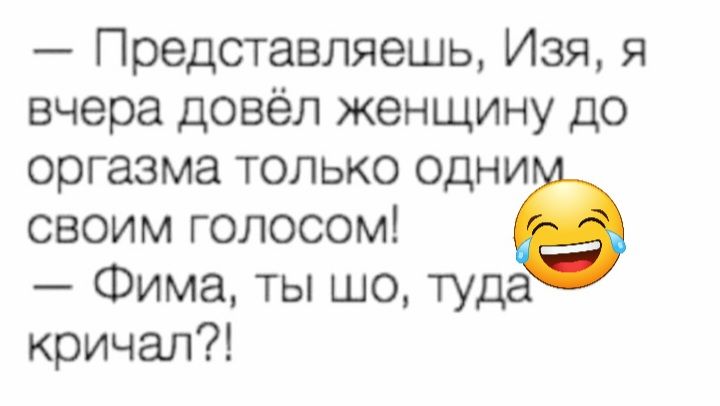 Представляешь Изя я вчера довёл женщину до оргазма только одни своим голосом Фима ты шо туда кричал
