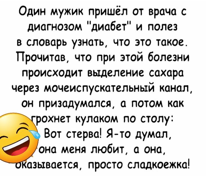 Один мужик пришёл от врачп с диагнозом диабет и полез в словарь узноть что это такое Прочитав что при этой болезни происходит выделение сахара через мочеиспускательный канал он призадумался а потом как рохнет кулаком по столу Вот стерва Ято думал она меня любит а она азывается просто сладкоежка
