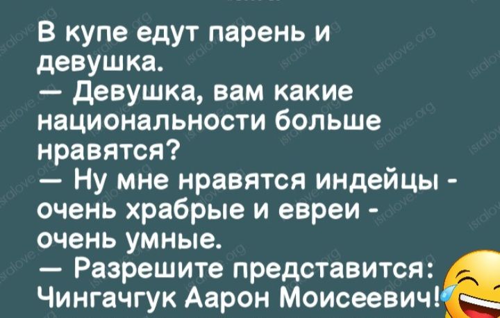 В купе едут парень и девушка девушка вам какие национальности больше нравятся Ну мне нравятся индейцы очень храбрые и евреи очень умные Разрешите представится Чингачгук Аарон Моисеевич _