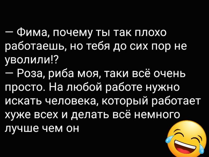 Фима почему ты так плохо работаешь но тебя до сих пор не уволили Роза риба моя таки всё очень просто На любой работе нужно искать человека который работает хуже всех И делать ВСЁ НЕМНОГО лучше чем он