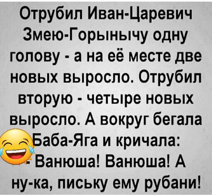 Отрубил Иван Царевич Змею Горынычу одну голову а на её месте две новых выросло Отрубил вторую четыре новых выросло А вокруг бегала аба Яга и кричала Ванюша Ванюша А ну ка письку ему рубани