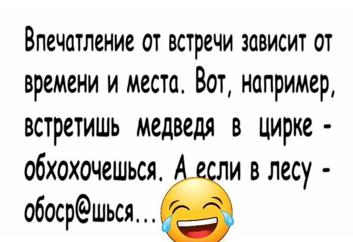 Впечатление от встречи зависит от времени и места Вот например встретишь медведя в цирке обхохочешься ли в лесу обосршься