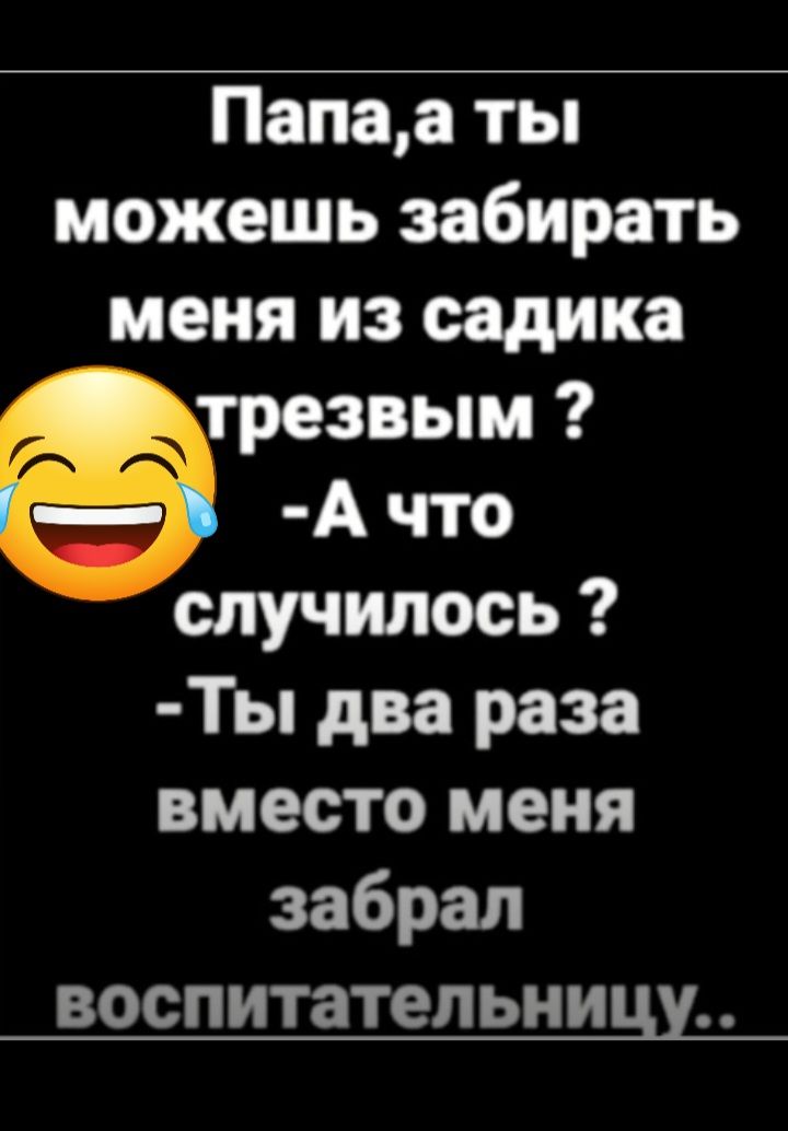 Папаа ты можешь забирать меня из садика трезвым А что случилось Ты два раза вместо меня забрал воспитательницы