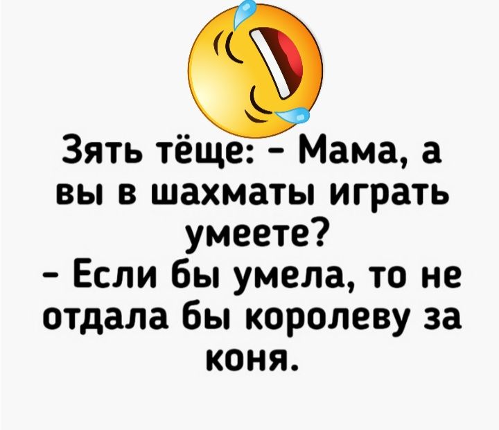 Зять тёще Мама а вы в шахматы играть умеете Если бы умела то не отдала Бы королеву за коня