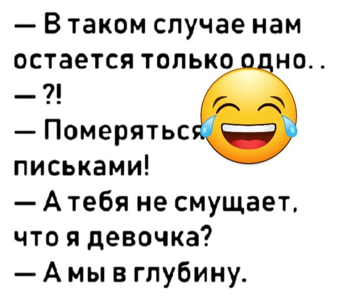 В таком случае нам ОСТВЕТСЯ ТОЛЬКО НО Померятьс письками А тебя не смущает что я девочка А мы в глубину