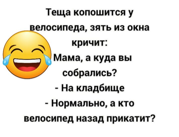 Теща копошится у елосипеда зять из окна кричит Мама а куда вы собрались На кладбище Нормально а кто велосипед назад прикатит