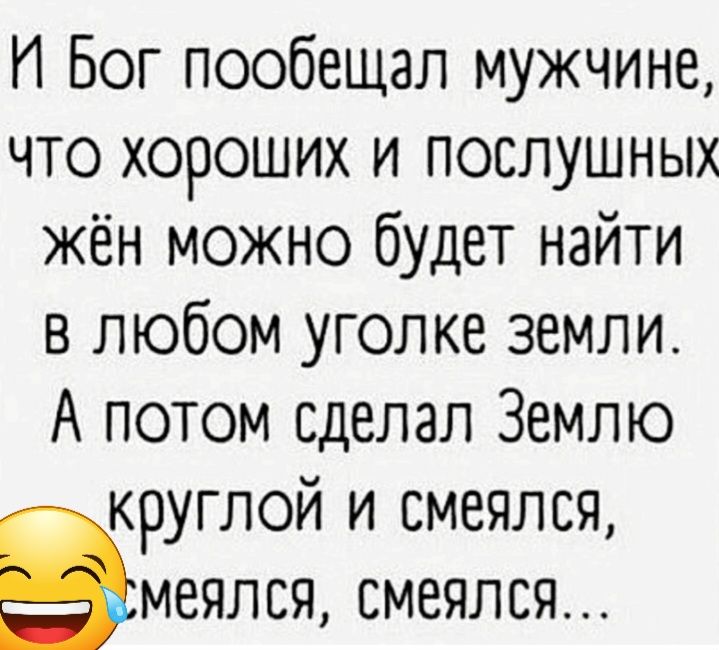 И Бог пообещал мужчине что хороших и послушных жён можно будет найти в любом уголке земли А потом сделал Землю круглой и смеялся Змеялся смеялся