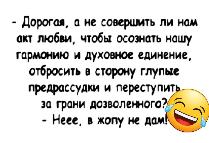 дорогая а и соверцмть ли нам акт любви чтобы осознать нашу гармонию и духовное единение отбросить в сторсму глупые предрассудки и псреступит за грани дозволежогот Неее в жопу не дам