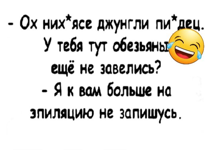 0х нихясв джунгли пи и У тебя тут обезьмьё ещё не завелись Я к вам больше на эпиляцию не запишусь