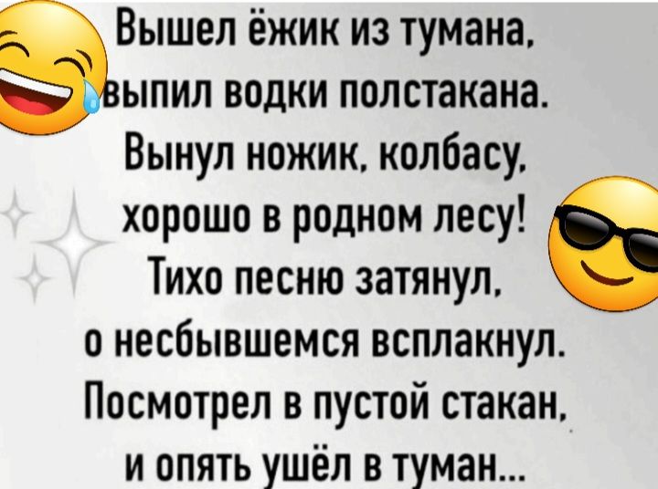 Вышел ёжик из тумана Зыпил водки полстакана Вынул ножик колбасу хорошо в родном лесу Тихо песню затянул о несбывшемся всплакнул Посмотрел в пустой стакан и опять ушёл в туман