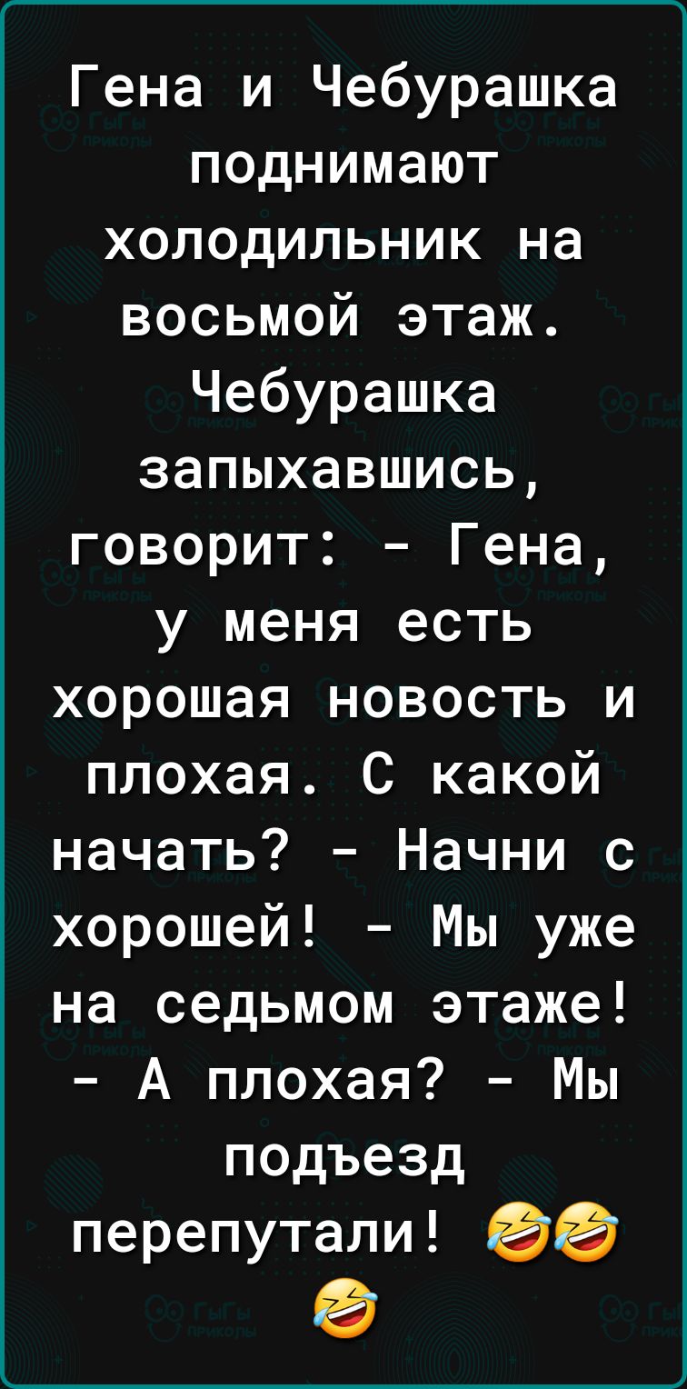 _____ Гена и Чебурашка поднимают холодильник на восьмой этаж Чебурашка запыхавшись говорит Гена у меня есть хорошая новость и плохая С какой начать Начни с хорошей Мы уже на седьмом этаже А плохая Мы подъезд перепутали 0