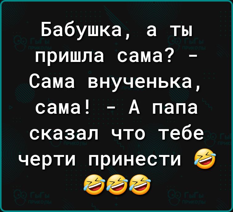 Бабушка а ты пришла сама Сама внученька сама А папа сказал что тебе черти принести 000